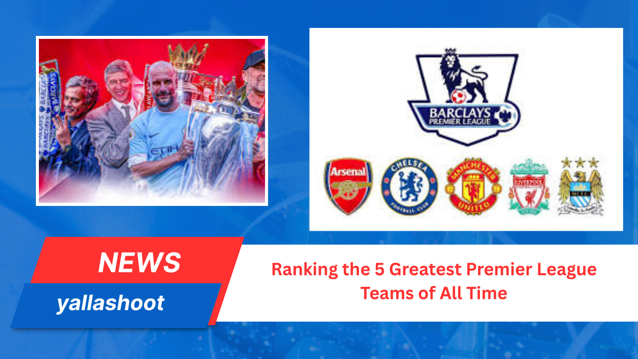 Ranking the 5 Greatest Premier League Teams