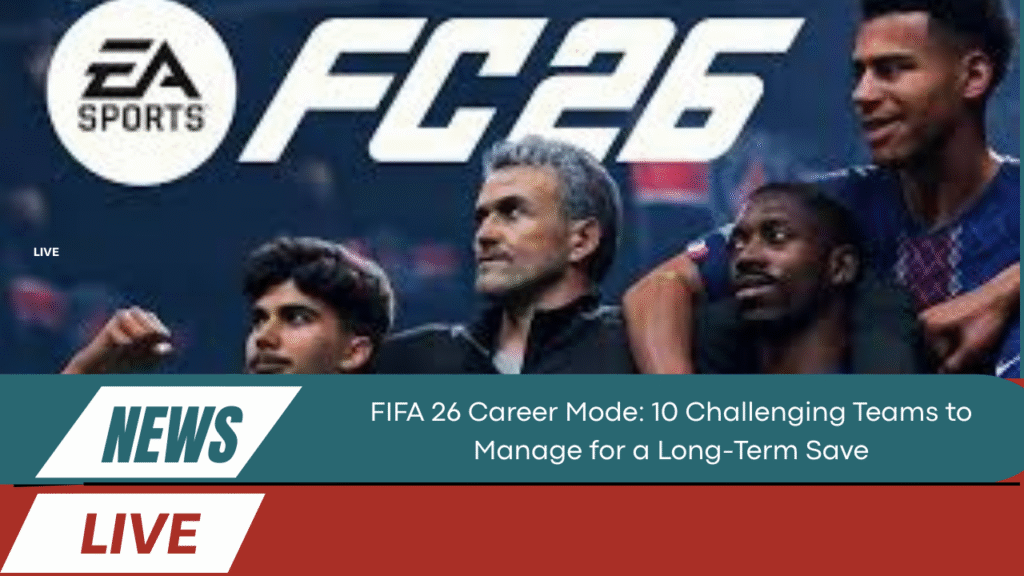 FIFA 26 Career Mode: 10 Challenging Teams to Manage for a Long-Term Save