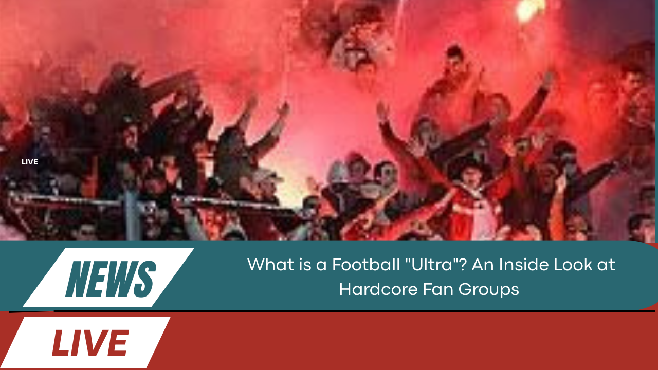 What is a Football "Ultra"? An Inside Look at Hardcore Fan Groups