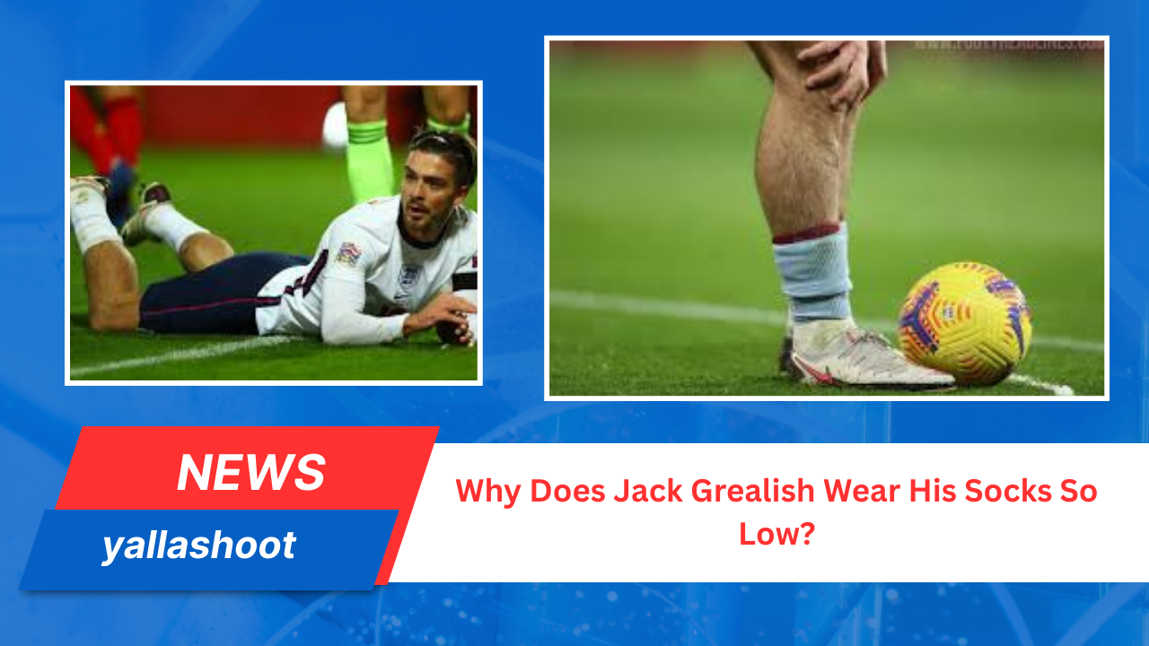 Why Does Jack Grealish Wear His Socks So Low