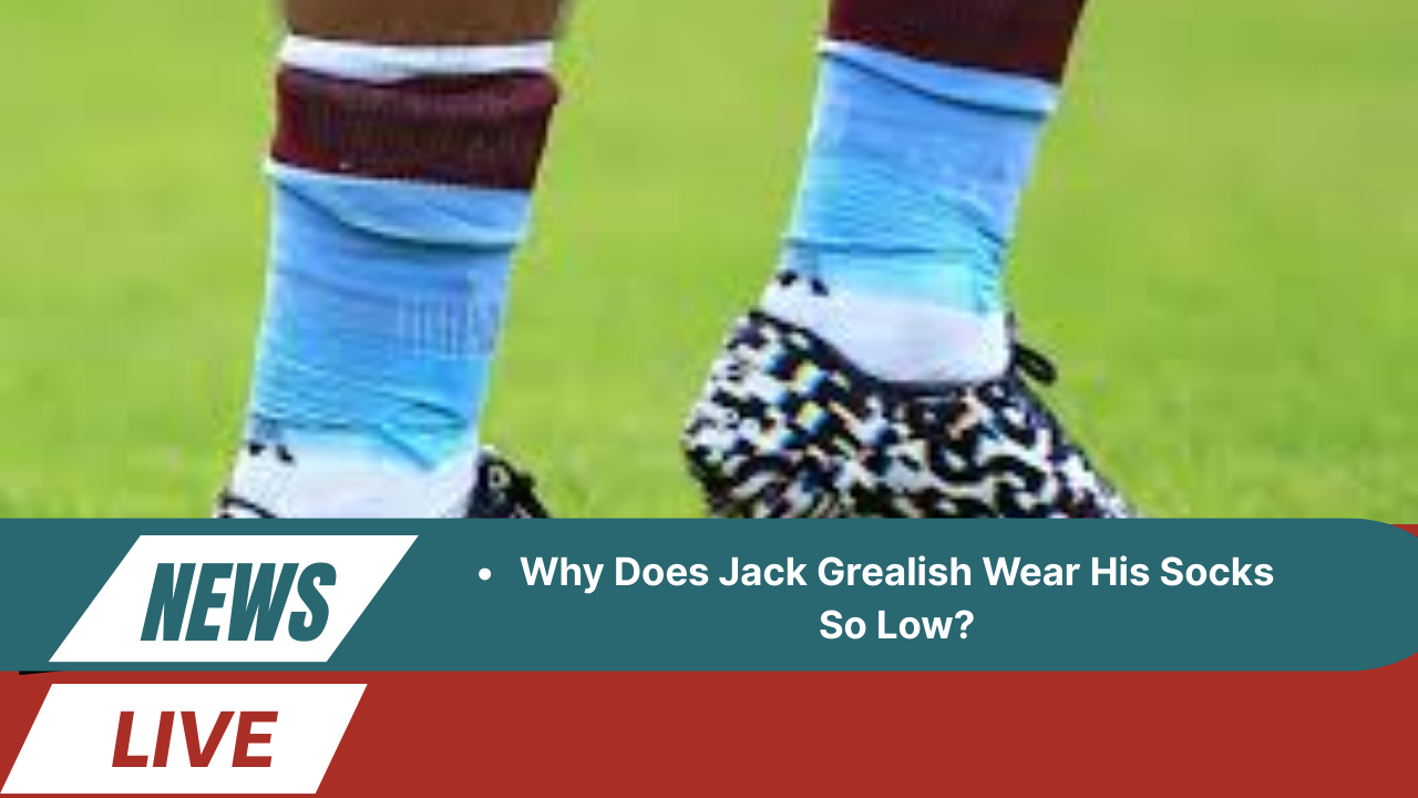 Why Does Jack Grealish Wear His Socks So Low