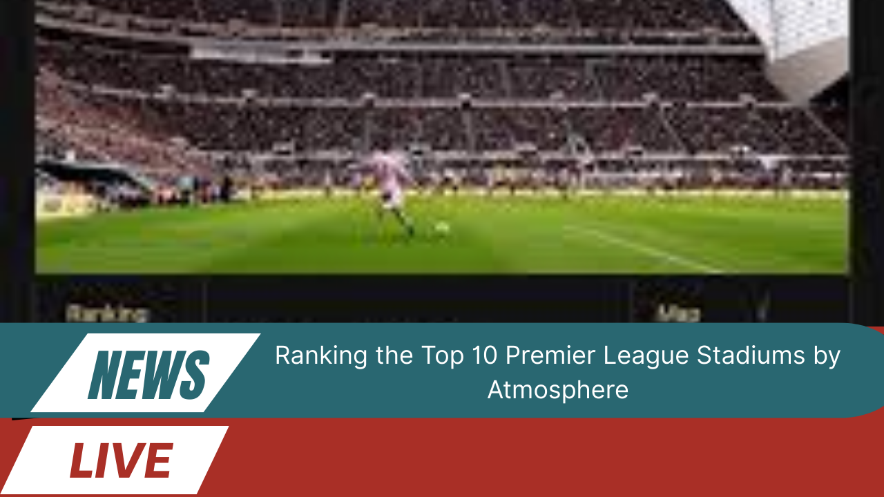 Ranking the Top 10 Premier League Stadiums
